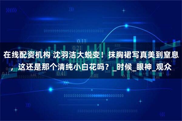 在线配资机构 沈羽洁大蜕变！抹胸裙写真美到窒息，这还是那个清纯小白花吗？_时候_眼神_观众