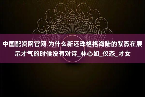 中国配资网官网 为什么新还珠格格海陆的紫薇在展示才气的时候没有对诗_林心如_仪态_才女