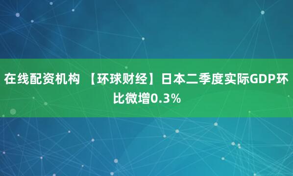在线配资机构 【环球财经】日本二季度实际GDP环比微增0.3%