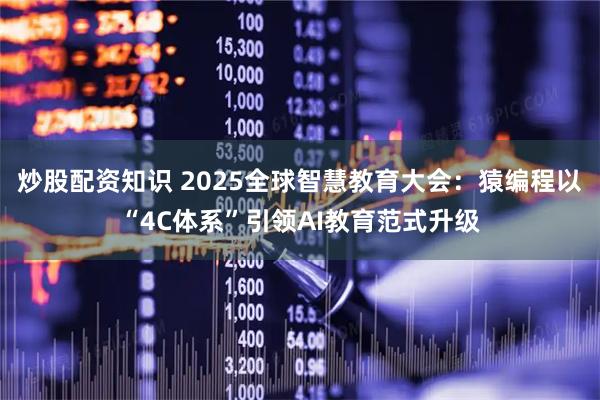 炒股配资知识 2025全球智慧教育大会：猿编程以“4C体系”引领AI教育范式升级