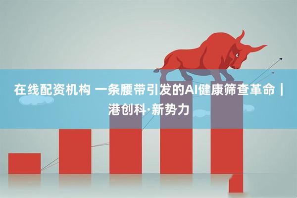 在线配资机构 一条腰带引发的AI健康筛查革命｜港创科·新势力