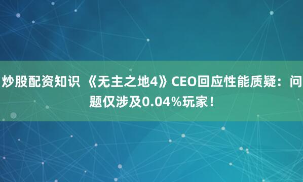 炒股配资知识 《无主之地4》CEO回应性能质疑：问题仅涉及0.04%玩家！