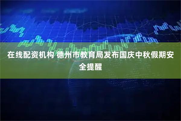 在线配资机构 德州市教育局发布国庆中秋假期安全提醒