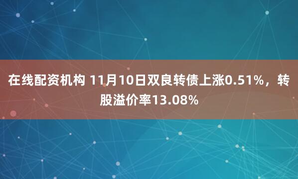 在线配资机构 11月10日双良转债上涨0.51%，转股溢价率13.08%