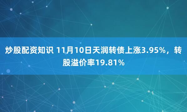 炒股配资知识 11月10日天润转债上涨3.95%，转股溢价率19.81%