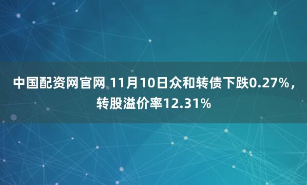中国配资网官网 11月10日众和转债下跌0.27%，转股溢价率12.31%