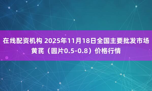 在线配资机构 2025年11月18日全国主要批发市场黄芪（圆片0.5-0.8）价格行情