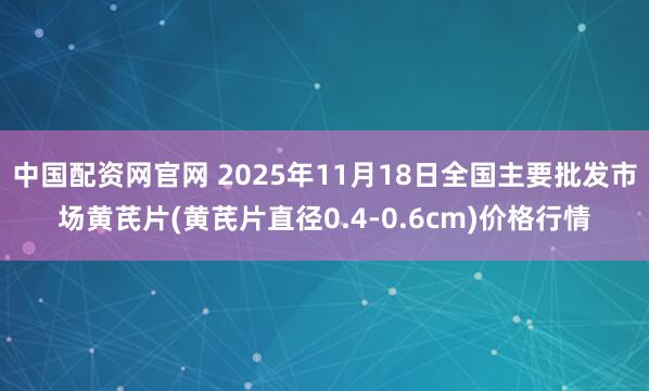 中国配资网官网 2025年11月18日全国主要批发市场黄芪片(黄芪片直径0.4-0.6cm)价格行情