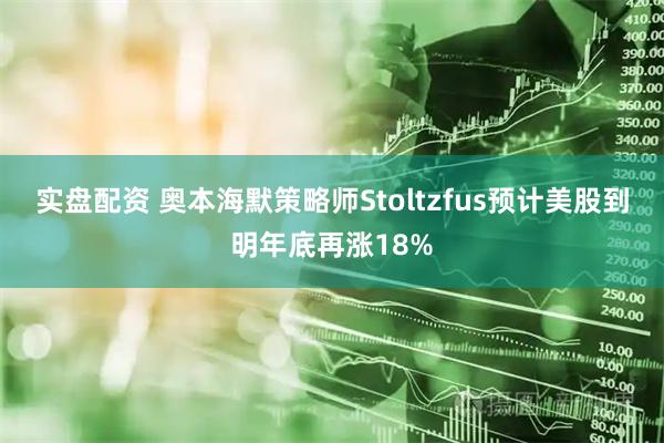 实盘配资 奥本海默策略师Stoltzfus预计美股到明年底再涨18%
