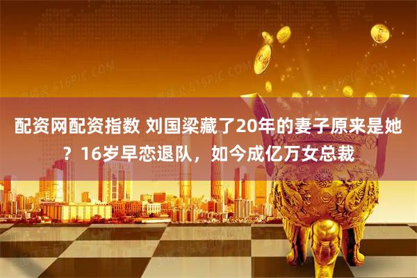 配资网配资指数 刘国梁藏了20年的妻子原来是她？16岁早恋退队，如今成亿万女总裁