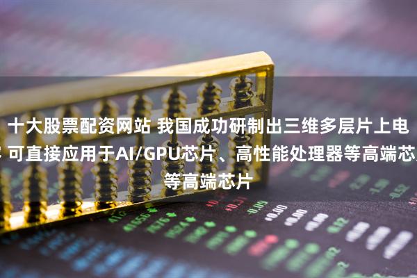 十大股票配资网站 我国成功研制出三维多层片上电容 可直接应用于AI/GPU芯片、高性能处理器等高端芯片